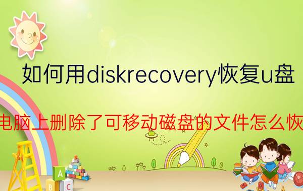 如何用diskrecovery恢复u盘 在电脑上删除了可移动磁盘的文件怎么恢复？